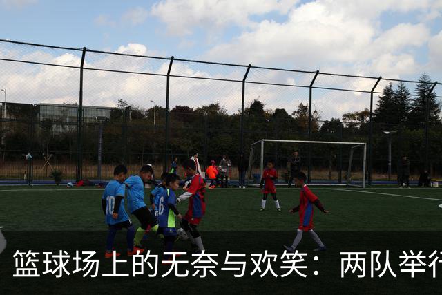 篮球场上的无奈与欢笑：两队举行媒体日的截然不同氛围