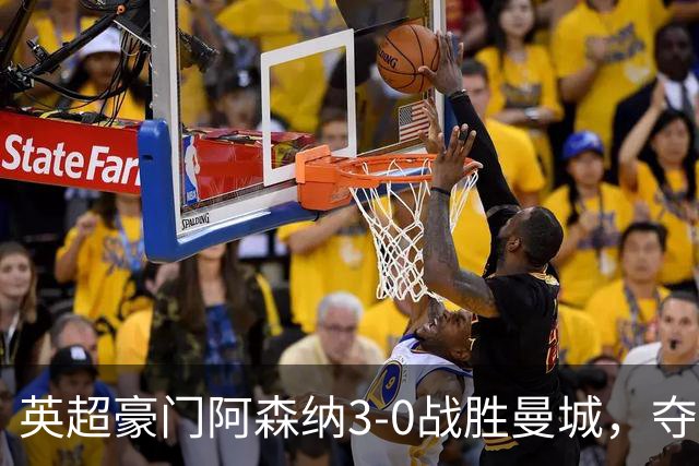 英超豪门阿森纳3-0战胜曼城，夺得社区盾杯再创历史